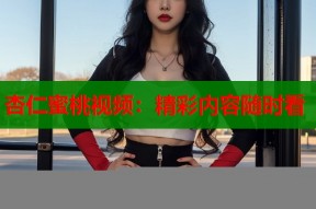 杏仁蜜桃视频：精彩内容随时看