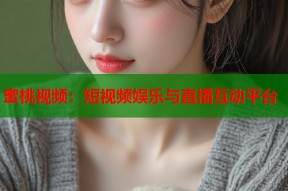 蜜桃视频：短视频娱乐与直播互动平台