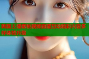 韩国主播蜜桃视频直播互动精彩内容多样体验升级