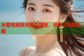 水蜜桃视频无限次播放，尽享不间断乐趣