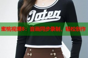 蜜桃视频8：音画同步录制，轻松创作