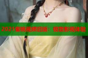 2021蜜桃视频旧版：极致影视体验