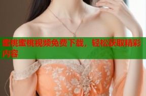 蜜桃蜜桃视频免费下载，轻松获取精彩内容