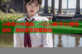 小蜜桃汁水横流，一口入魂[平台]蜜桃视频，解锁更多甜蜜瞬间