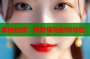 蜜桃视频：极致福利影视体验