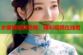 水蜜桃视频色啪：精彩视频在线看