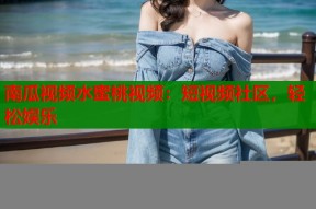 南瓜视频水蜜桃视频：短视频社区，轻松娱乐
