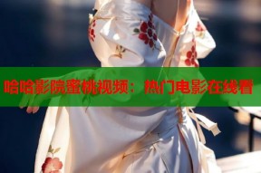 哈哈影院蜜桃视频：热门电影在线看