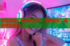 蜜桃视频：多样化内容，流畅播放，随时随地娱乐