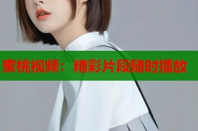 蜜桃视频：精彩片段随时播放
