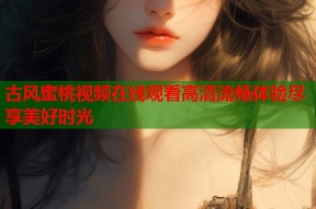 古风蜜桃视频在线观看高清流畅体验尽享美好时光