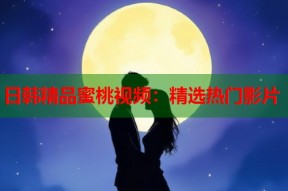日韩精品蜜桃视频：精选热门影片
