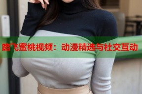 路飞蜜桃视频：动漫精选与社交互动