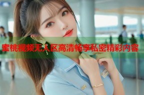 蜜桃视频无人区高清畅享私密精彩内容