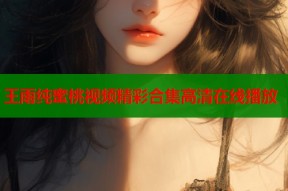 王雨纯蜜桃视频精彩合集高清在线播放