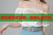 蜜桃臀后交视频：激情私密空间