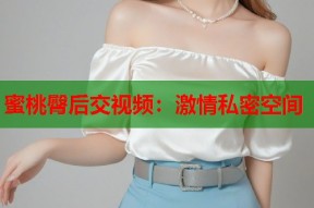 蜜桃臀后交视频：激情私密空间