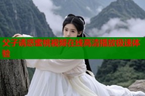 父子诱惑蜜桃视频在线高清播放极速体验