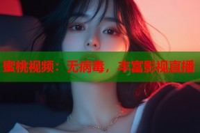 蜜桃视频：无病毒，丰富影视直播