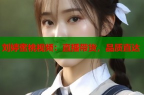 刘婷蜜桃视频：直播带货，品质直达