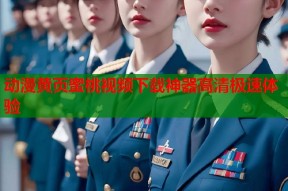 动漫黄页蜜桃视频下载神器高清极速体验