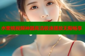 水蜜桃视频神器高清极速播放无限畅享