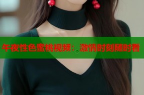 午夜性色蜜桃视频：激情时刻随时看