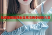 免费蜜桃视频全集高清畅享精彩内容