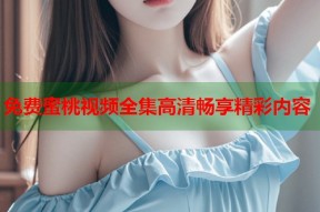 免费蜜桃视频全集高清畅享精彩内容