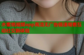 水蜜桃视频app高清无广告极速观看互动社交新体验