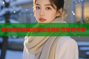 蜜桃视频胶囊旅馆动漫精彩合集免费看