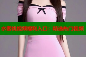水蜜桃视频福利入口：精选热门视频