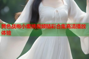 黄色战袍小蜜桃视频精彩合集高清播放体验