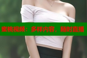 蜜桃视频：多样内容，随时直播