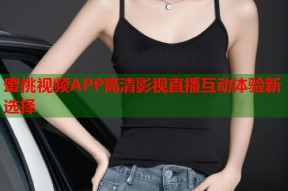 蜜桃视频APP高清影视直播互动体验新选择
