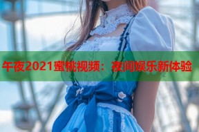 午夜2021蜜桃视频：夜间娱乐新体验