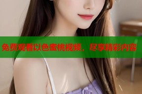 免费观看以色蜜桃视频，尽享精彩内容
