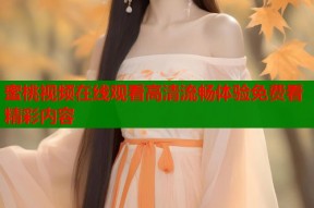 蜜桃视频在线观看高清流畅体验免费看精彩内容
