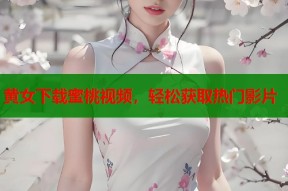 黄女下载蜜桃视频，轻松获取热门影片