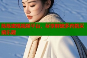 陈陈蜜桃视频平台，尽享鲜嫩多肉桃采摘乐趣