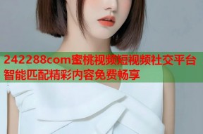 242288com蜜桃视频短视频社交平台智能匹配精彩内容免费畅享