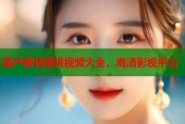 国产剧情蜜桃视频大全，高清影视平台