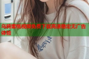 乌鸦蜜桃视频免费下载高速稳定无广告体验