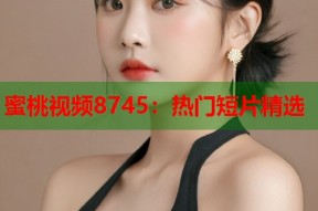 蜜桃视频8745：热门短片精选