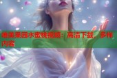唯美果园水蜜桃视频：高清下载，多样内容