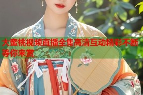 大蜜桃视频直播全集高清互动精彩不断等你来赏