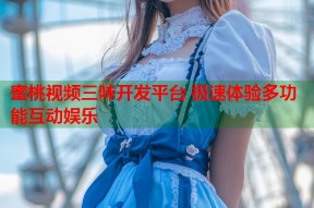 蜜桃视频三味开发平台 极速体验多功能互动娱乐