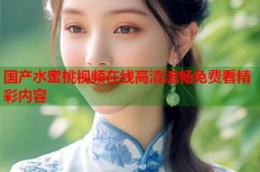 国产水蜜桃视频在线高清流畅免费看精彩内容