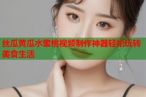 丝瓜黄瓜水蜜桃视频制作神器轻松玩转美食生活