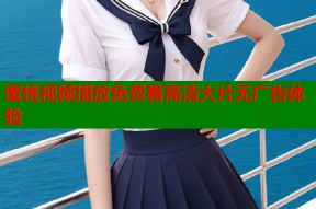 蜜桃视频播放免费看高清大片无广告体验